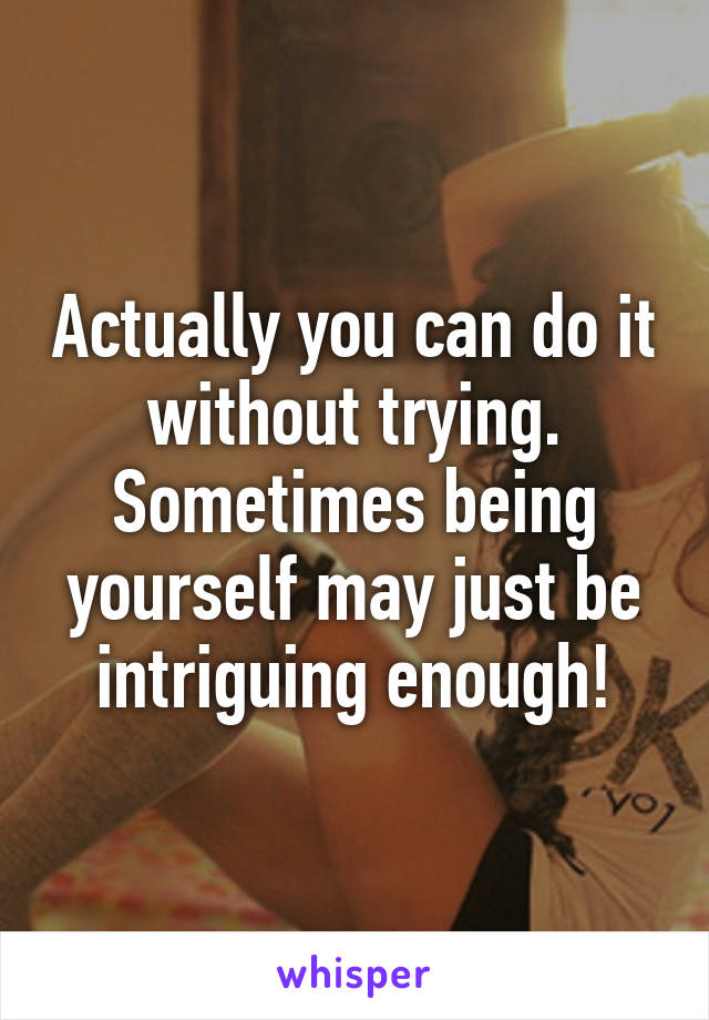 Actually you can do it without trying. Sometimes being yourself may just be intriguing enough!