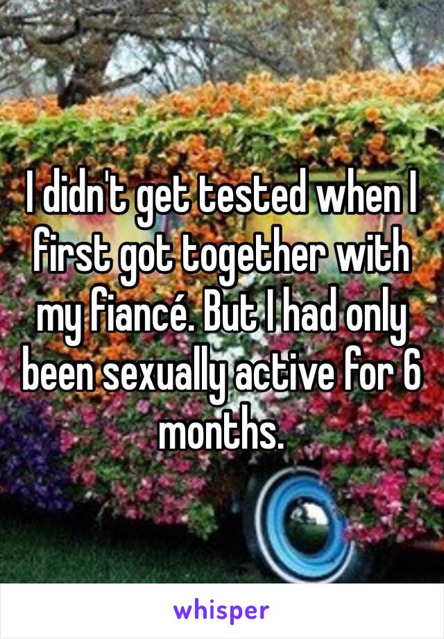 I didn't get tested when I first got together with my fiancé. But I had only been sexually active for 6 months.