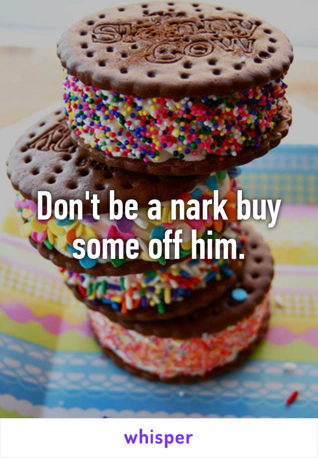 Don't be a nark buy some off him.