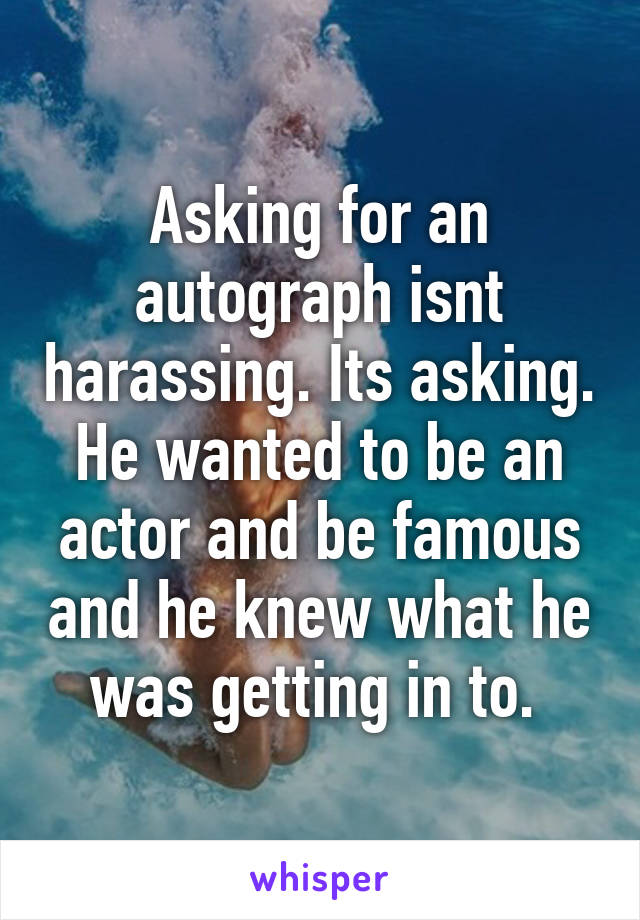 Asking for an autograph isnt harassing. Its asking. He wanted to be an actor and be famous and he knew what he was getting in to. 