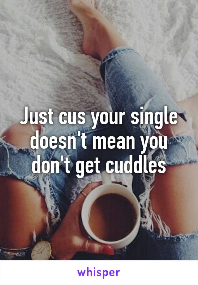 Just cus your single doesn't mean you don't get cuddles