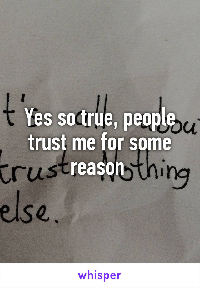Yes so true, people trust me for some reason 