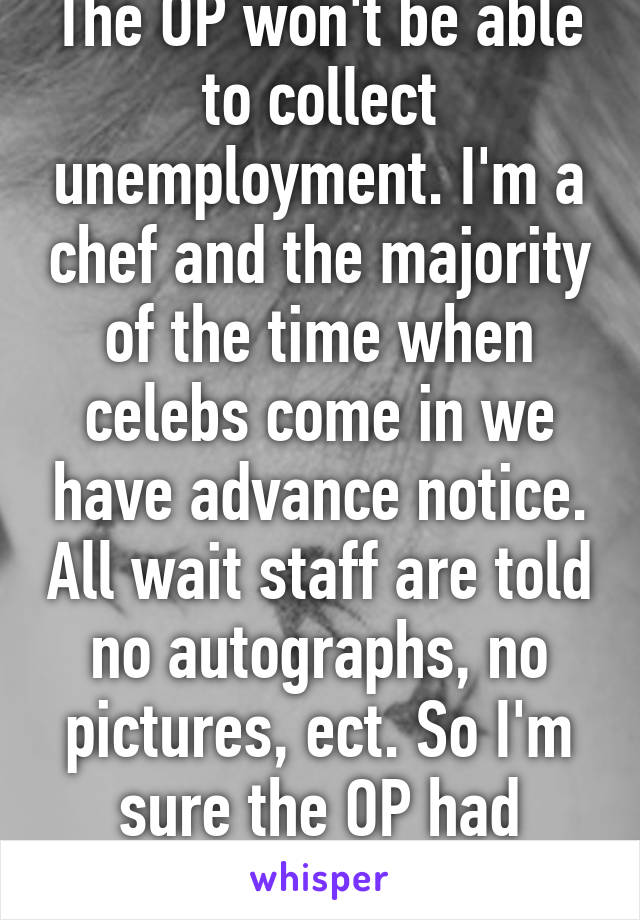 The OP won't be able to collect unemployment. I'm a chef and the majority of the time when celebs come in we have advance notice. All wait staff are told no autographs, no pictures, ect. So I'm sure the OP had plenty of notice