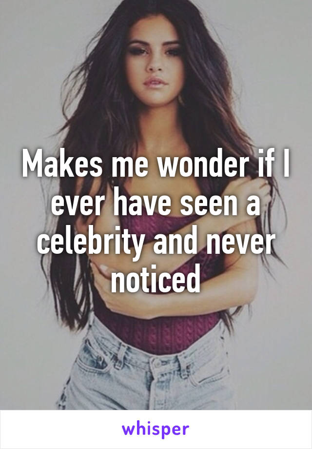 Makes me wonder if I ever have seen a celebrity and never noticed