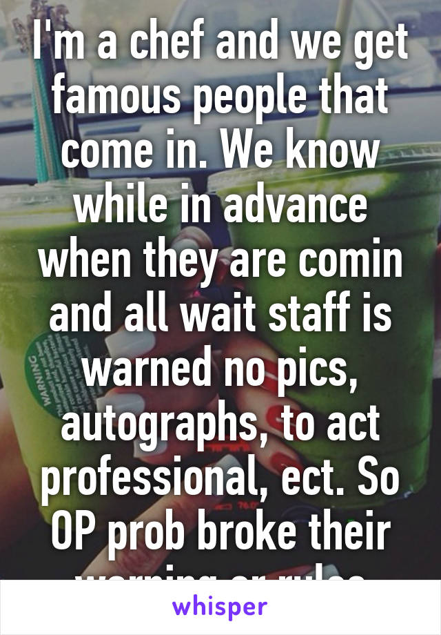 I'm a chef and we get famous people that come in. We know while in advance when they are comin and all wait staff is warned no pics, autographs, to act professional, ect. So OP prob broke their warning or rules