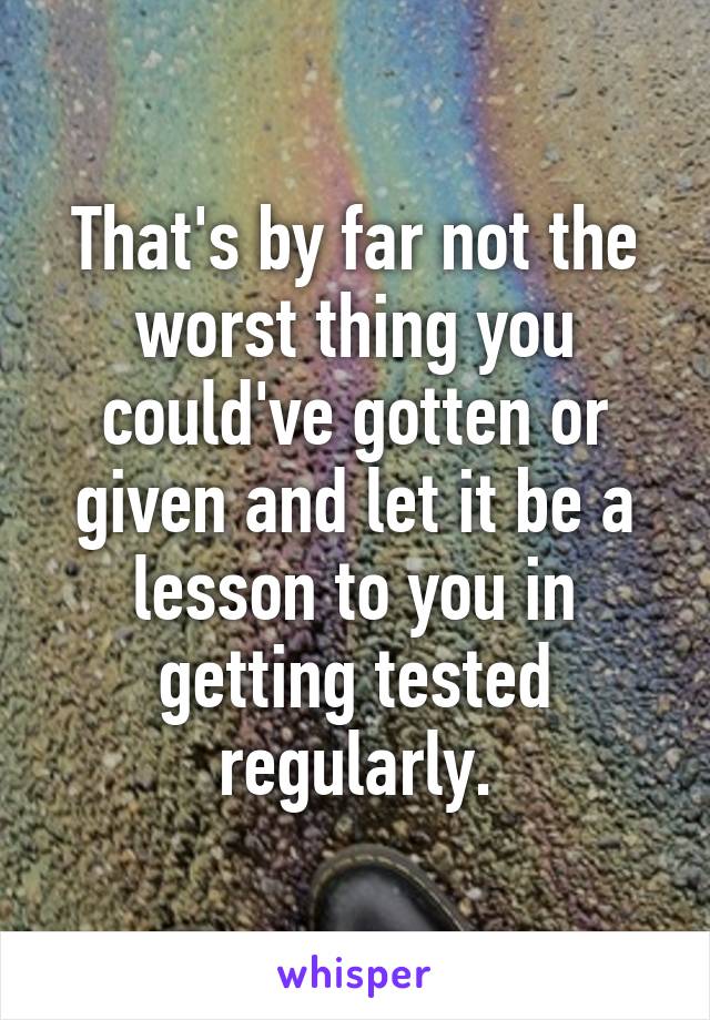 That's by far not the worst thing you could've gotten or given and let it be a lesson to you in getting tested regularly.