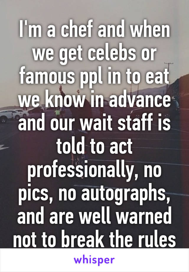 I'm a chef and when we get celebs or famous ppl in to eat we know in advance and our wait staff is told to act professionally, no pics, no autographs, and are well warned not to break the rules