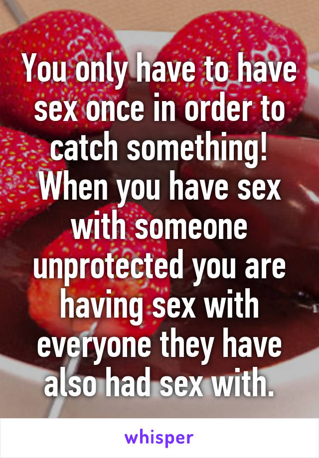 You only have to have sex once in order to catch something! When you have sex with someone unprotected you are having sex with everyone they have also had sex with.