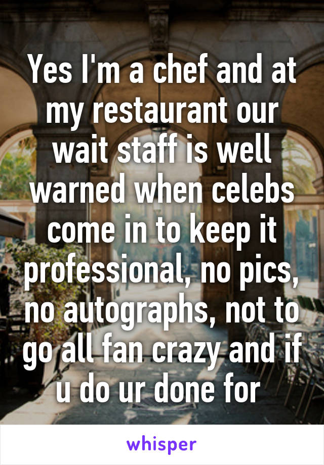 Yes I'm a chef and at my restaurant our wait staff is well warned when celebs come in to keep it professional, no pics, no autographs, not to go all fan crazy and if u do ur done for 