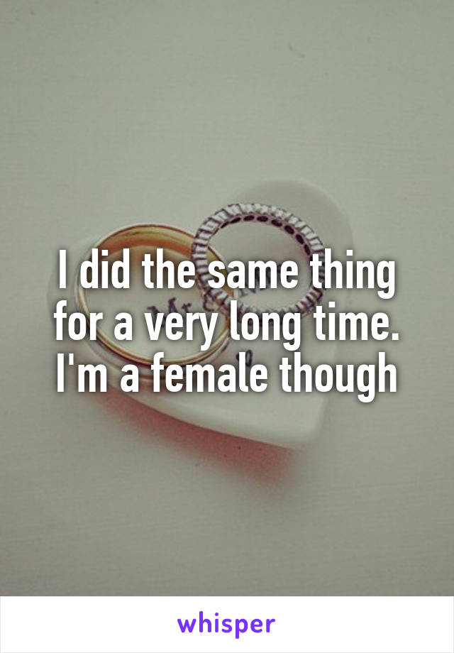 I did the same thing for a very long time. I'm a female though