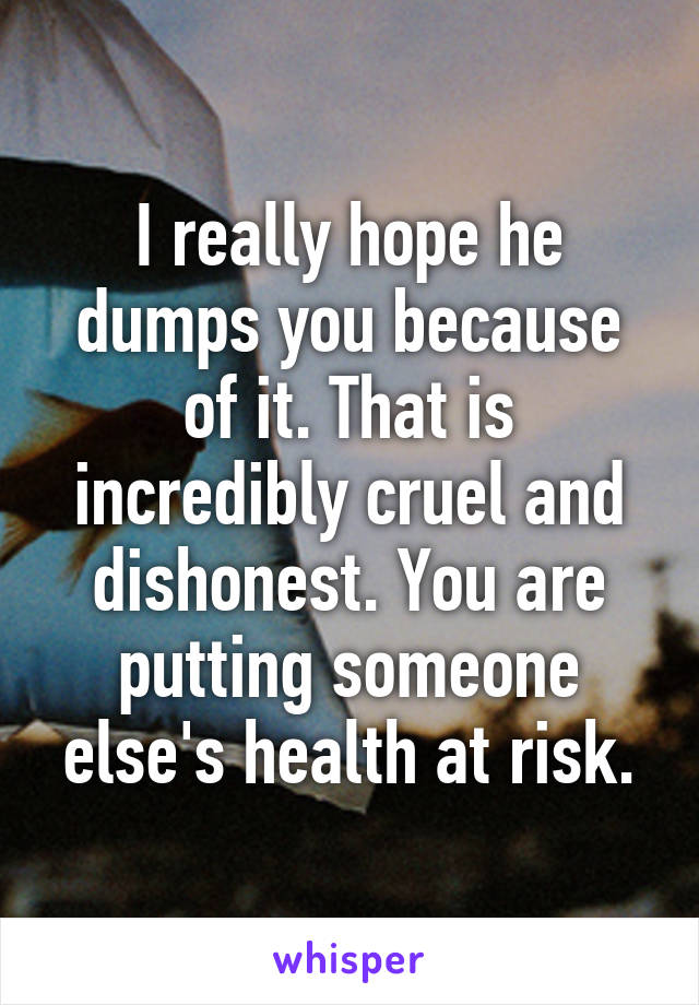 I really hope he dumps you because of it. That is incredibly cruel and dishonest. You are putting someone else's health at risk.