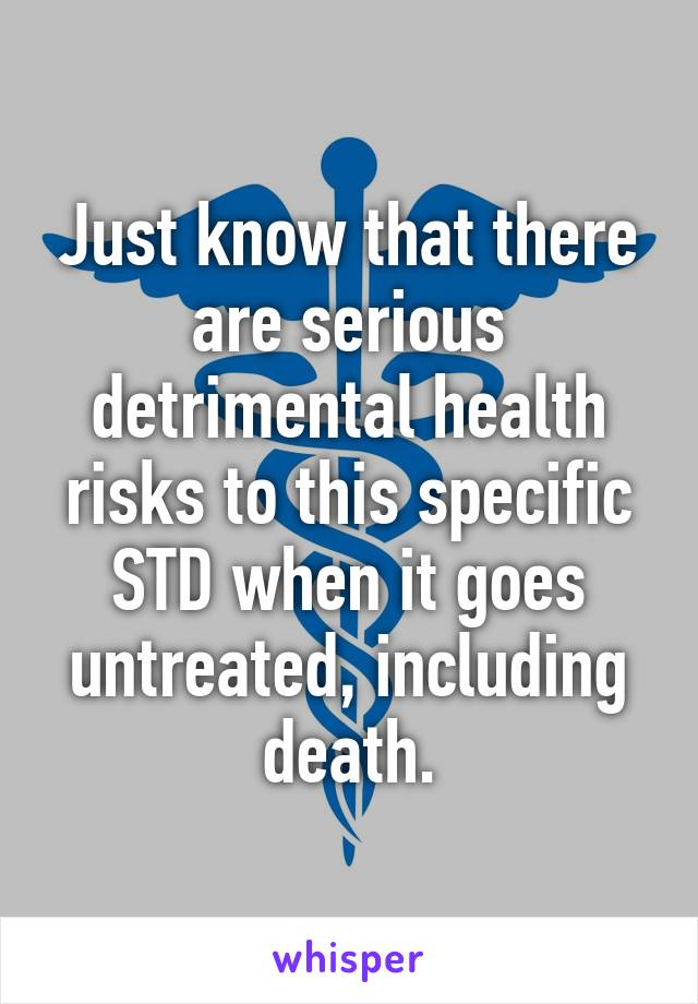 Just know that there are serious detrimental health risks to this specific STD when it goes untreated, including death.