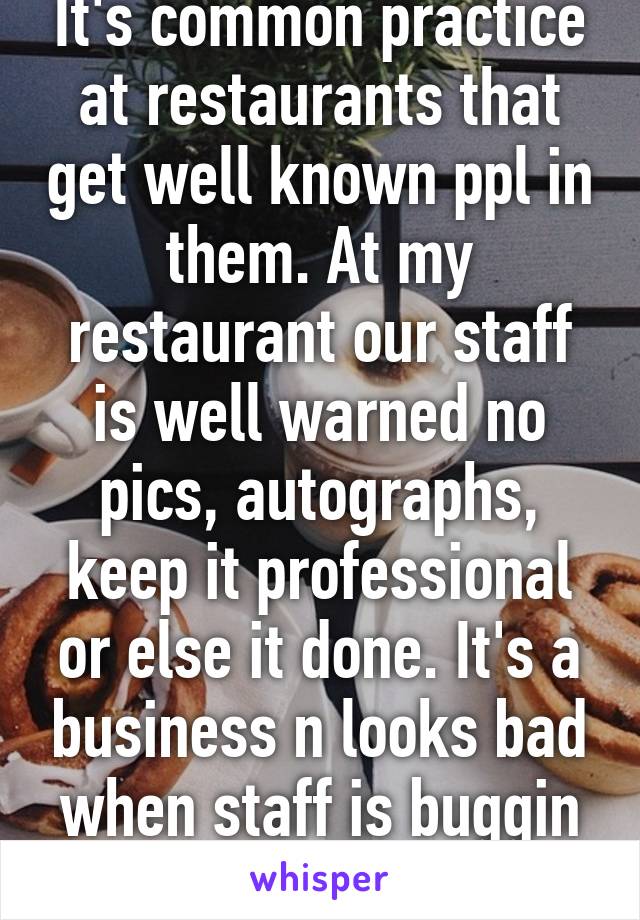 It's common practice at restaurants that get well known ppl in them. At my restaurant our staff is well warned no pics, autographs, keep it professional or else it done. It's a business n looks bad when staff is buggin guests