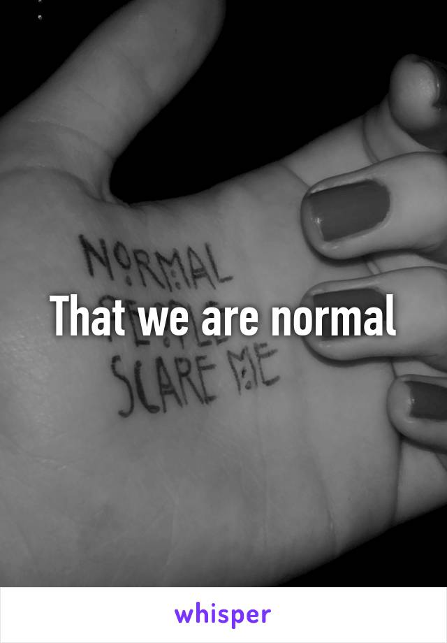 That we are normal