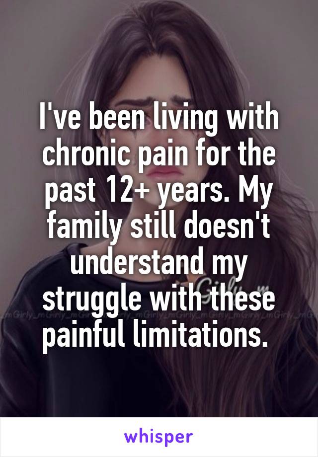 I've been living with chronic pain for the past 12+ years. My family still doesn't understand my struggle with these painful limitations. 