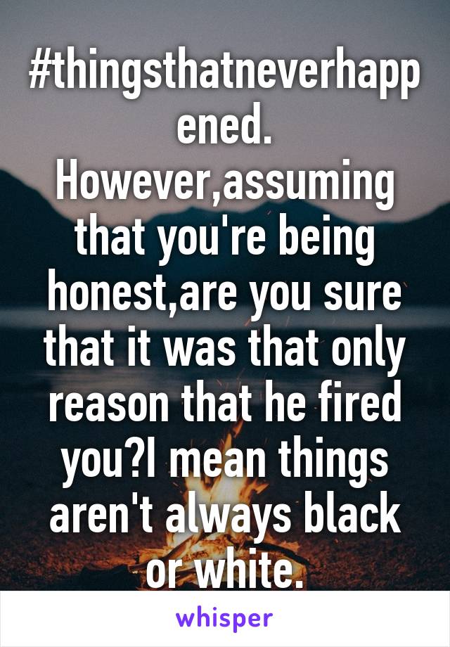 #thingsthatneverhappened.
However,assuming that you're being honest,are you sure that it was that only reason that he fired you?I mean things aren't always black or white.