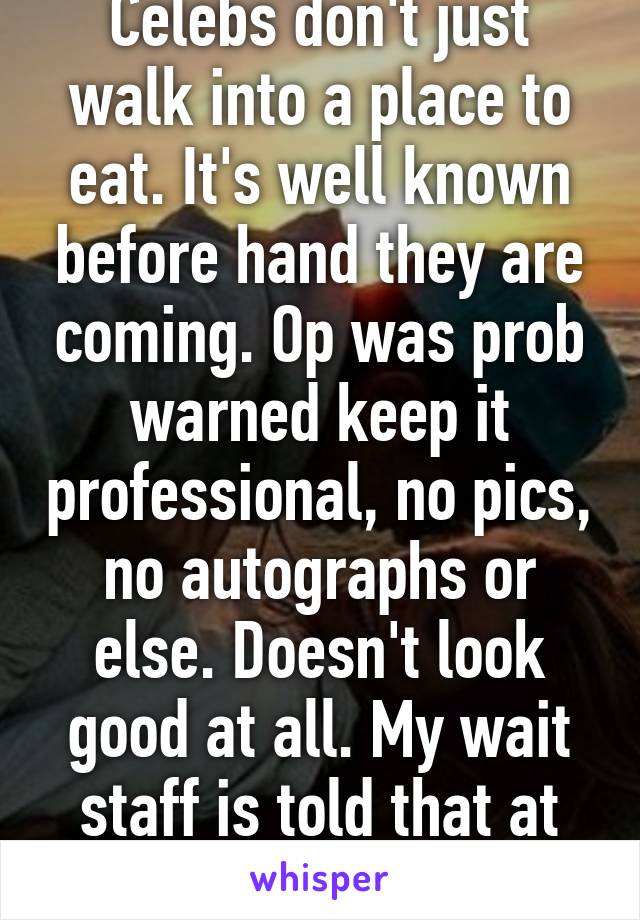 Celebs don't just walk into a place to eat. It's well known before hand they are coming. Op was prob warned keep it professional, no pics, no autographs or else. Doesn't look good at all. My wait staff is told that at my job