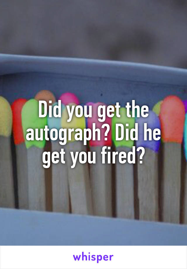 Did you get the autograph? Did he get you fired?