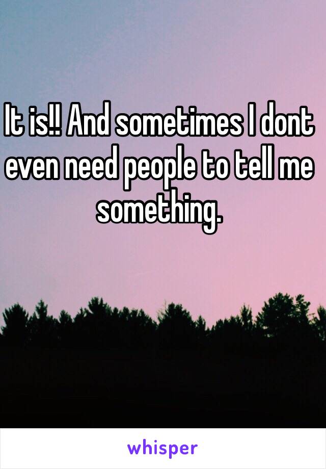 It is!! And sometimes I dont even need people to tell me something. 