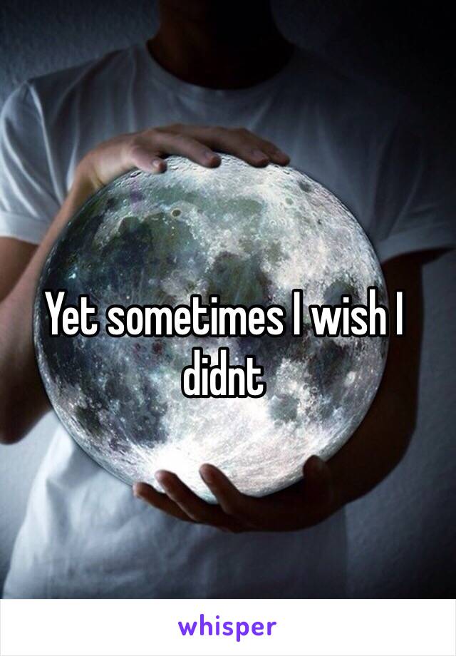 Yet sometimes I wish I didnt