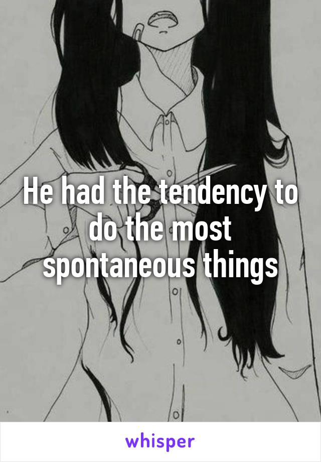 He had the tendency to do the most spontaneous things