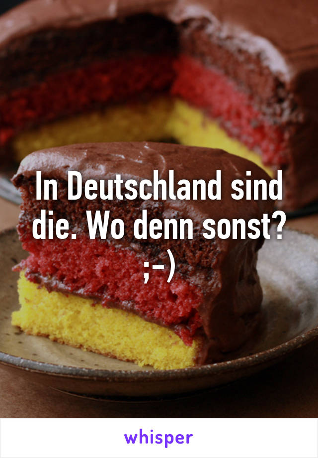 In Deutschland sind die. Wo denn sonst? ;-)