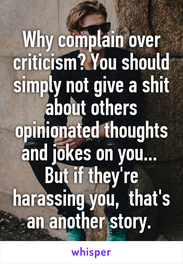 Why complain over criticism? You should simply not give a shit about others opinionated thoughts and jokes on you...  But if they're harassing you,  that's an another story. 