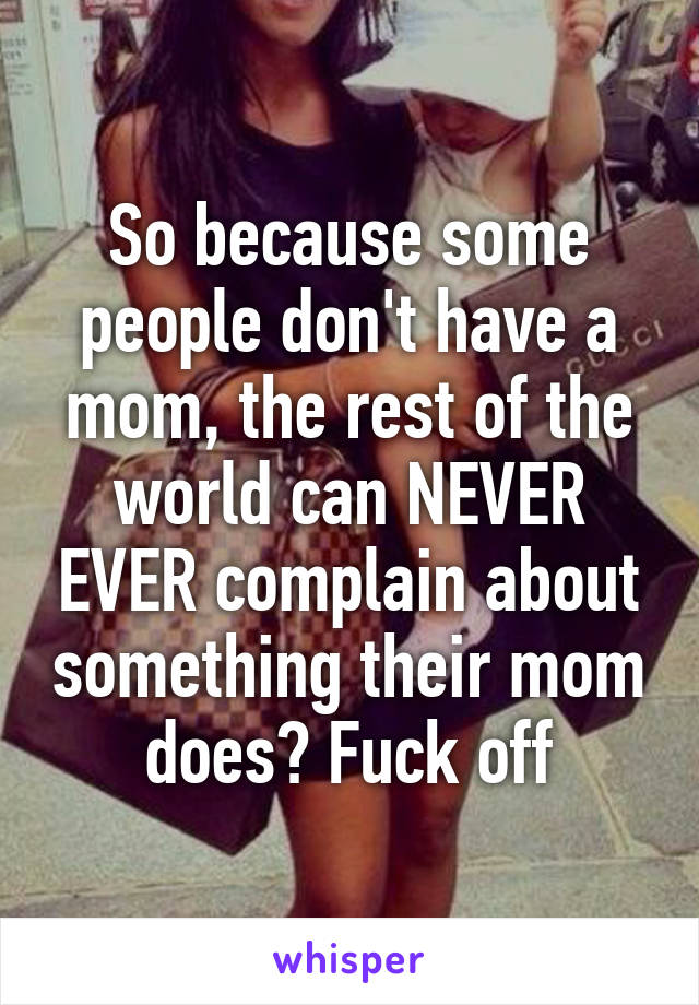 So because some people don't have a mom, the rest of the world can NEVER EVER complain about something their mom does? Fuck off