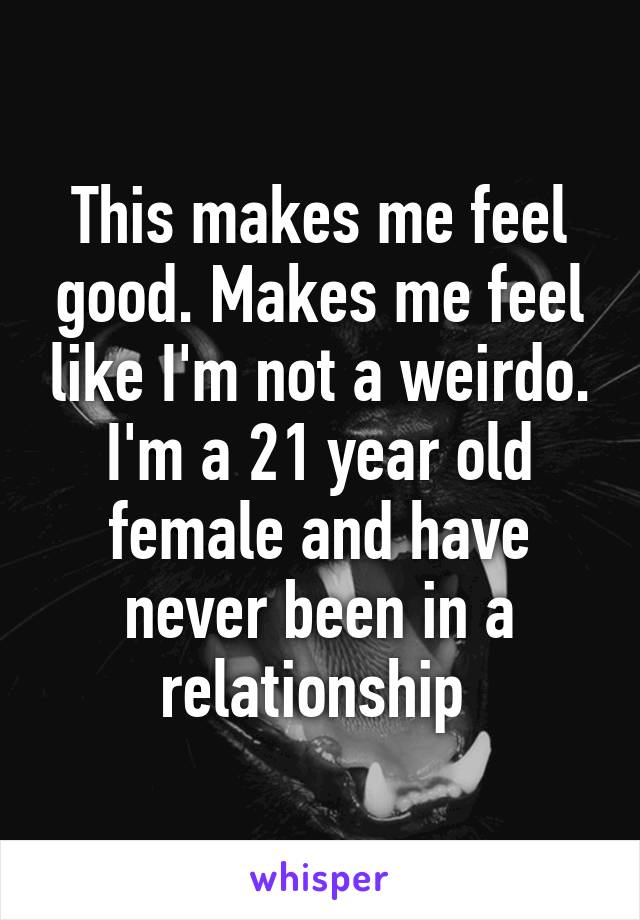This makes me feel good. Makes me feel like I'm not a weirdo. I'm a 21 year old female and have never been in a relationship 