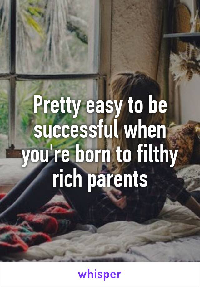 Pretty easy to be successful when you're born to filthy rich parents