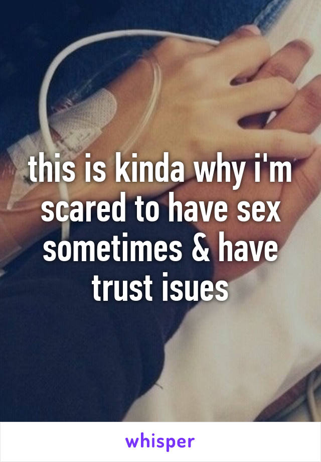 this is kinda why i'm scared to have sex sometimes & have trust isues