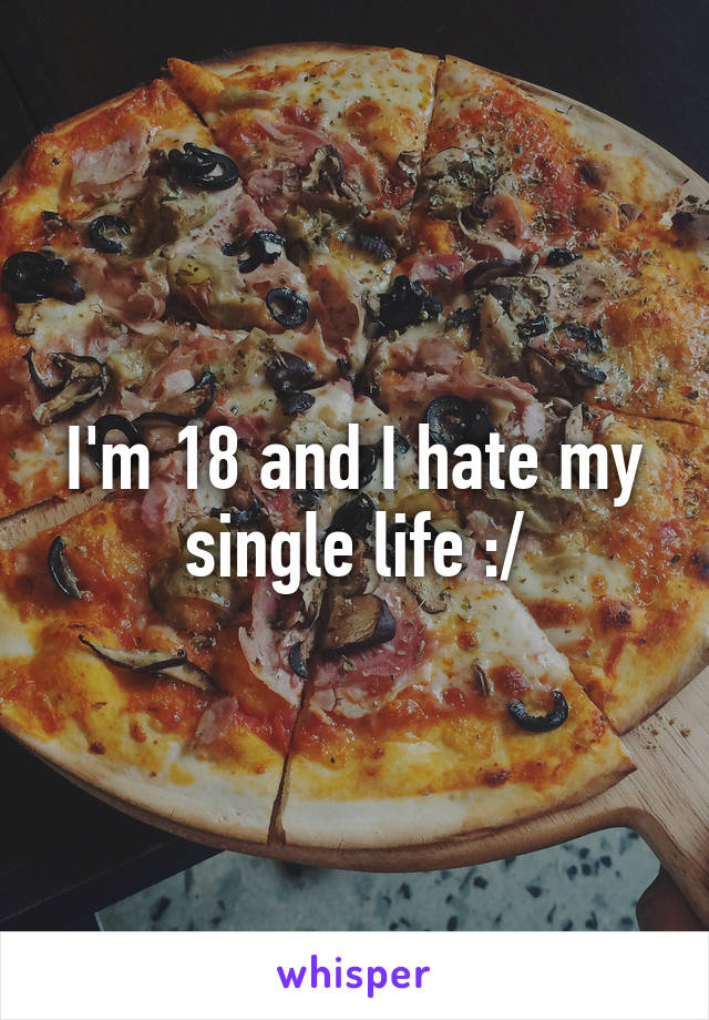 I'm 18 and I hate my single life :/