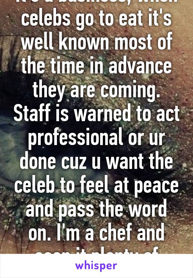 It's a business, when celebs go to eat it's well known most of the time in advance they are coming. Staff is warned to act professional or ur done cuz u want the celeb to feel at peace and pass the word on. I'm a chef and seen it plenty of times