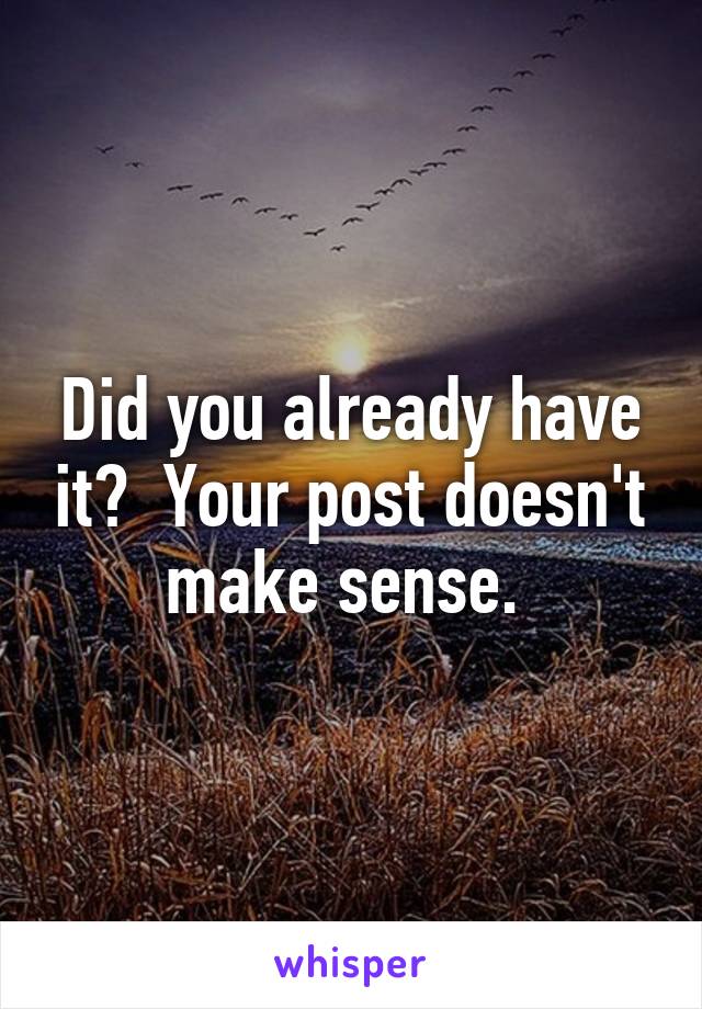 Did you already have it?  Your post doesn't make sense. 