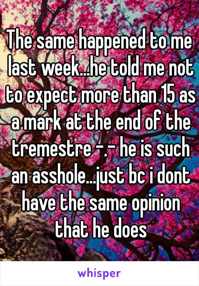 The same happened to me last week...he told me not to expect more than 15 as a mark at the end of the tremestre -.- he is such an asshole...just bc i dont have the same opinion that he does