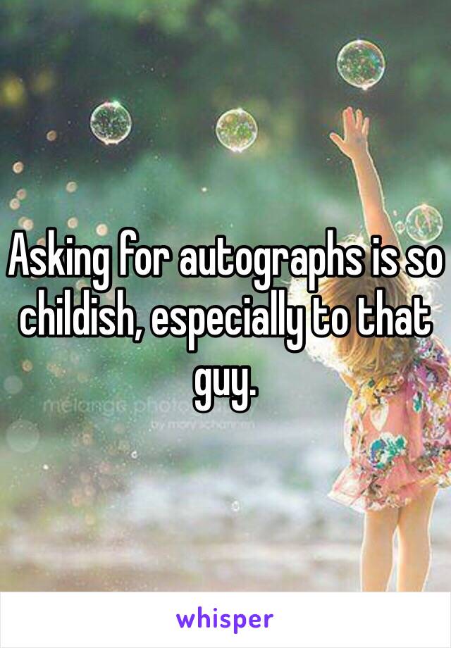 Asking for autographs is so childish, especially to that guy.