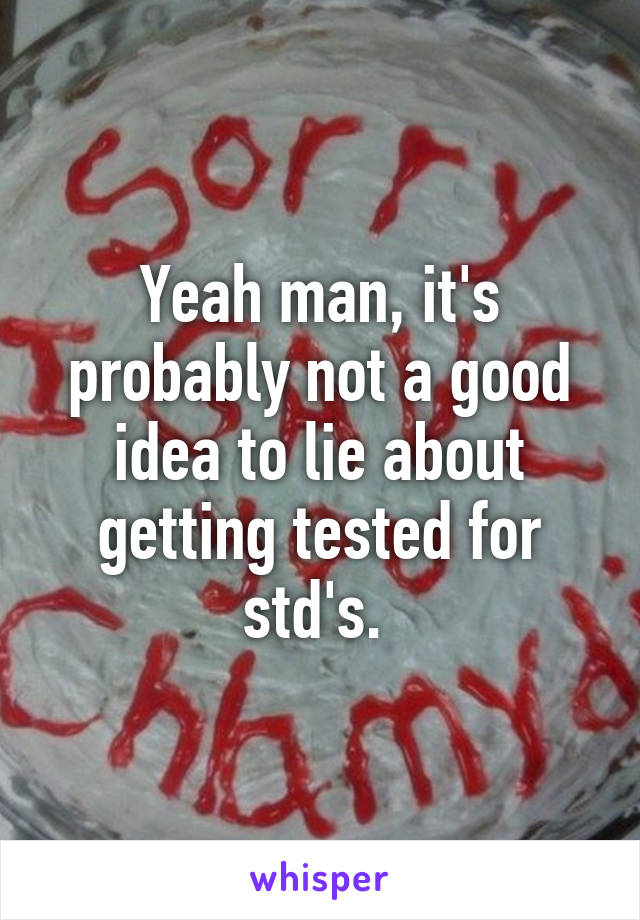 Yeah man, it's probably not a good idea to lie about getting tested for std's. 