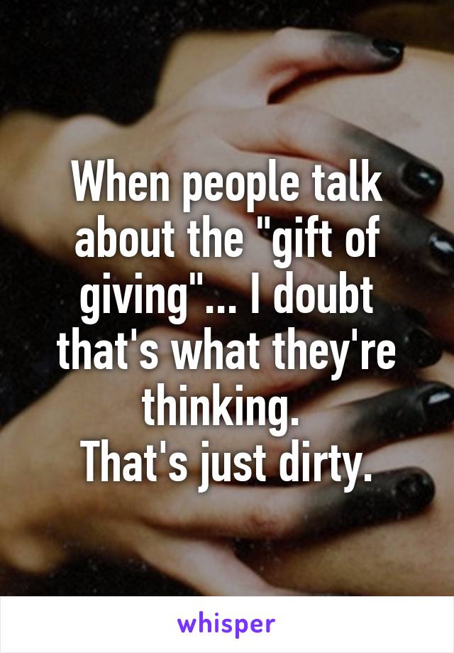 When people talk about the "gift of giving"... I doubt that's what they're thinking. 
That's just dirty.