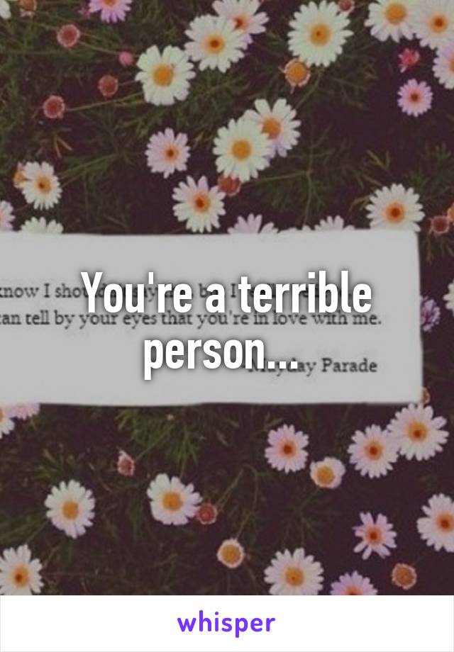 You're a terrible person... 