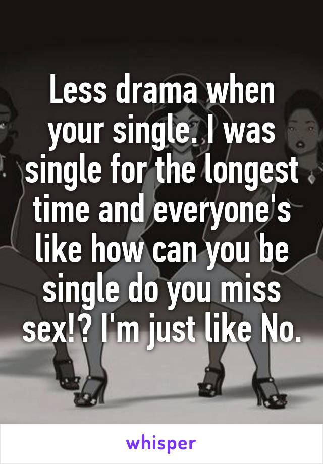 Less drama when your single. I was single for the longest time and everyone's like how can you be single do you miss sex!? I'm just like No. 