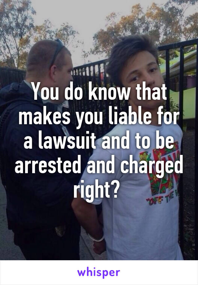 You do know that makes you liable for a lawsuit and to be arrested and charged right? 