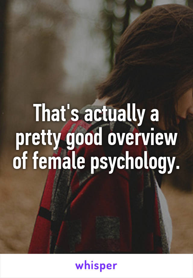 That's actually a pretty good overview of female psychology.