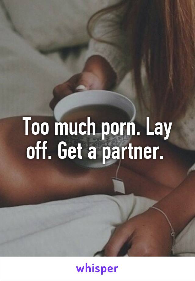 Too much porn. Lay off. Get a partner. 