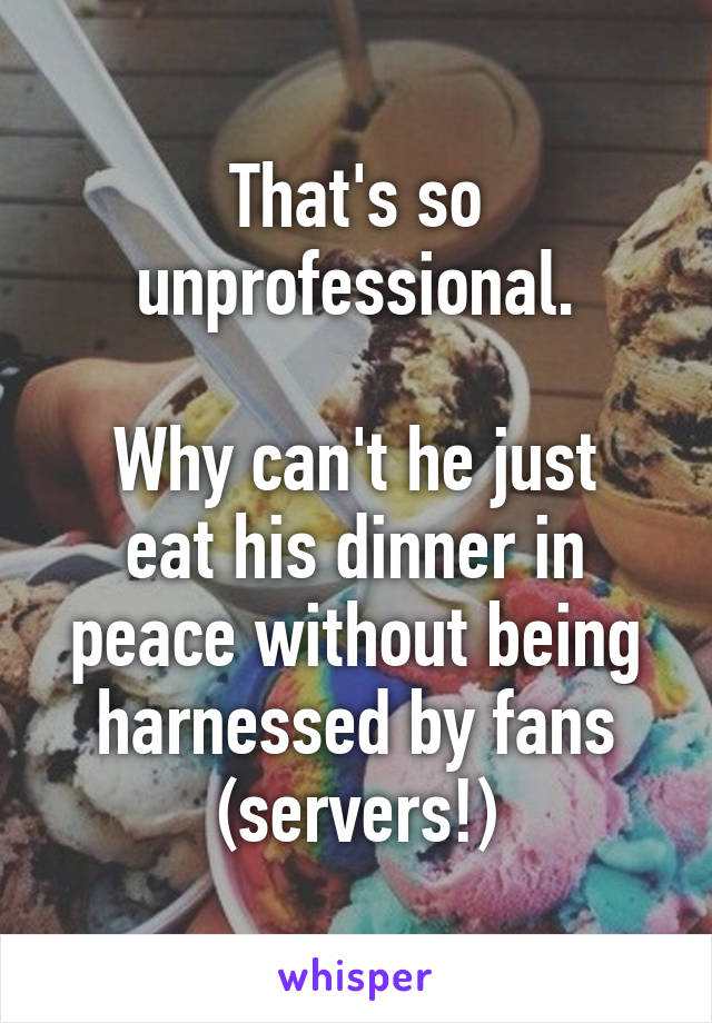 That's so unprofessional.

Why can't he just eat his dinner in peace without being harnessed by fans (servers!)