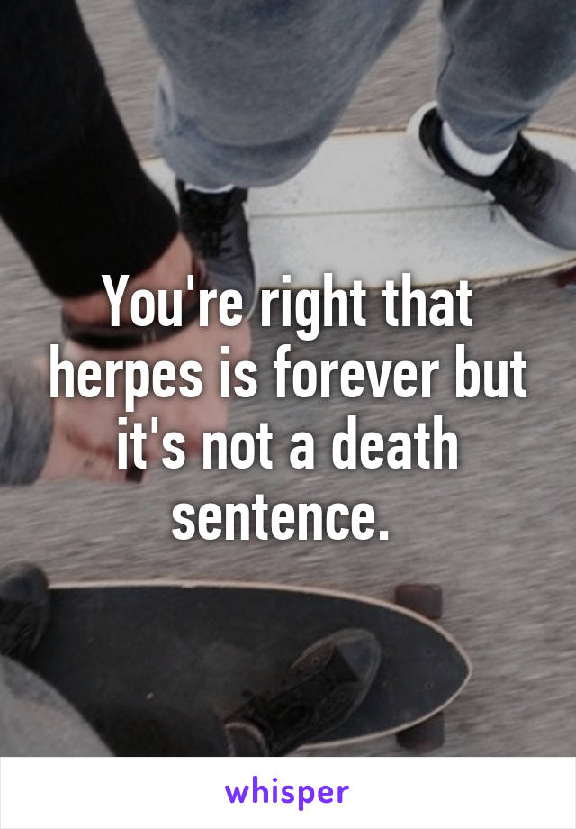 You're right that herpes is forever but it's not a death sentence. 