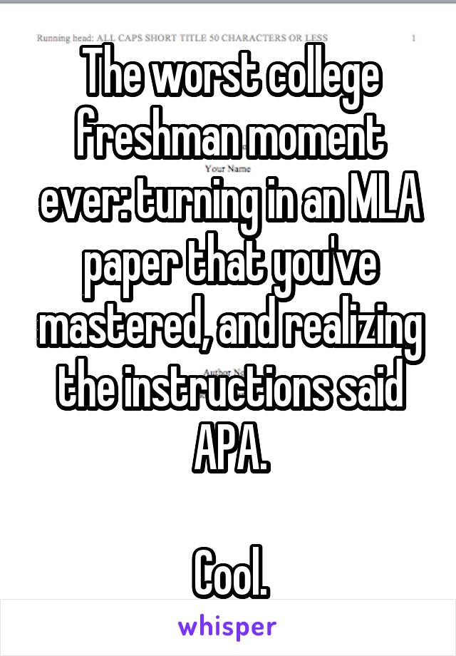 The worst college freshman moment ever: turning in an MLA paper that you've mastered, and realizing the instructions said APA.

Cool.