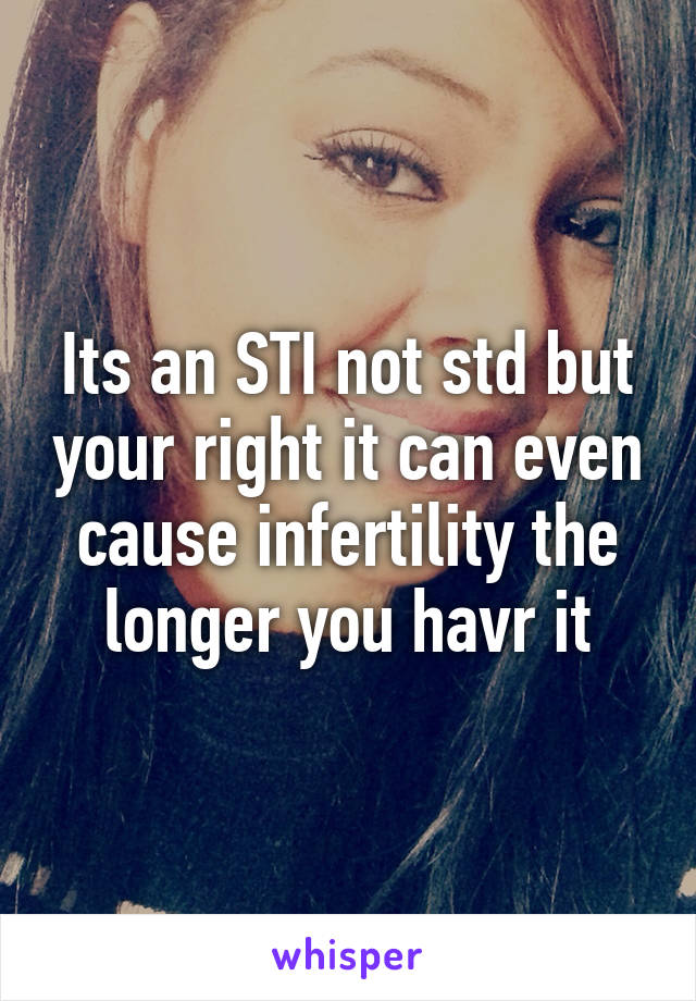 Its an STI not std but your right it can even cause infertility the longer you havr it