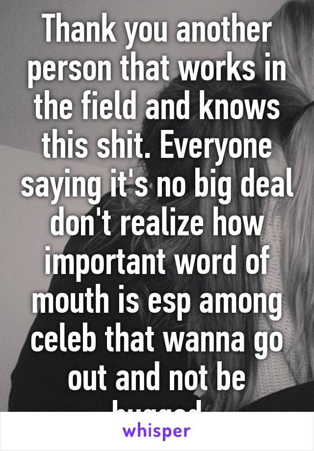 Thank you another person that works in the field and knows this shit. Everyone saying it's no big deal don't realize how important word of mouth is esp among celeb that wanna go out and not be bugged