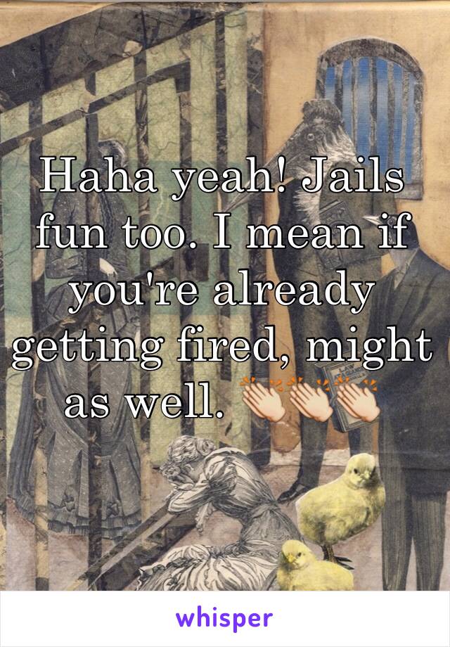 Haha yeah! Jails fun too. I mean if you're already getting fired, might as well. 👏👏👏