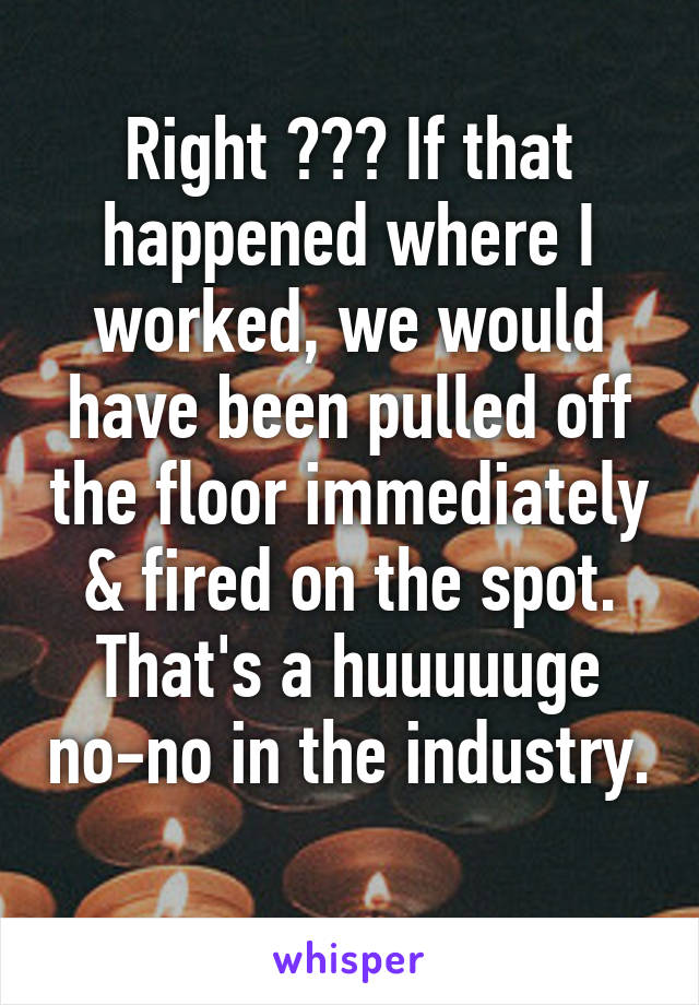 Right ??? If that happened where I worked, we would have been pulled off the floor immediately & fired on the spot. That's a huuuuuge no-no in the industry. 